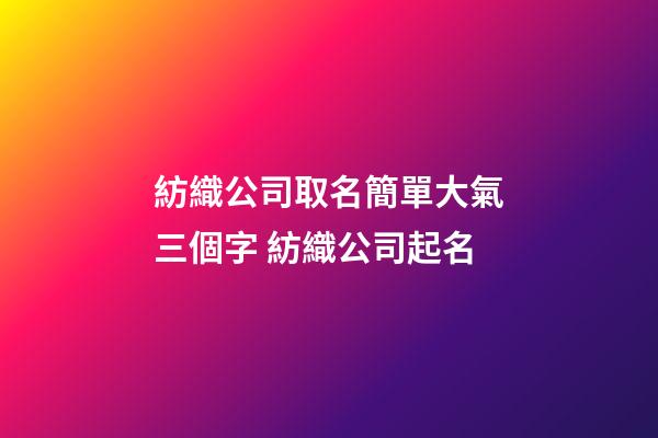 紡織公司取名簡單大氣三個字 紡織公司起名